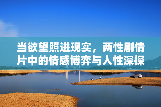 当欲望照进现实,两性剧情片中的情感博弈与人性深探,欲望交织现实,两性剧情中的情感博弈与人性深探