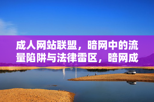 成人网站联盟,暗网中的流量陷阱与法律雷区,暗网成人网站联盟,流量陷阱与法律雷区