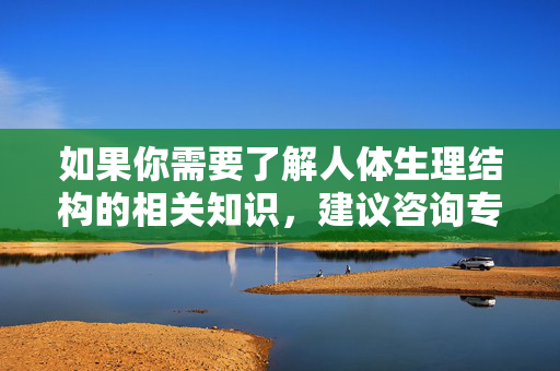 如果你需要了解人体生理结构的相关知识,建议咨询专业医生、查阅正规医学教材或通过权威医疗机构发布的科普信息。这些途径能够提供科学、准确且符合伦理的内容,帮助我们正确认识人体健康,人体生理结构知识,科学获取与健康认知