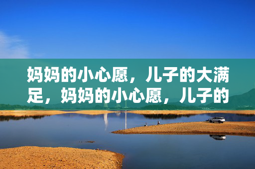 妈妈的小心愿,儿子的大满足,妈妈的小心愿,儿子的大满足