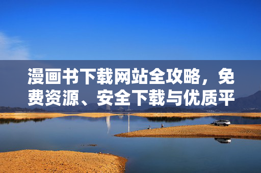 漫画书下载网站全攻略,免费资源、安全下载与优质平台推荐,漫画书下载网站全攻略,免费资源、安全下载与优质平台推荐
