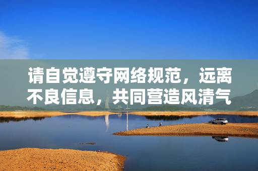 请自觉遵守网络规范,远离不良信息,共同营造风清气正的网络空间。如果你有关于积极健康主题的内容需求,我们将很乐意为你提供帮助,遵守网络规范,守护清朗网络空间