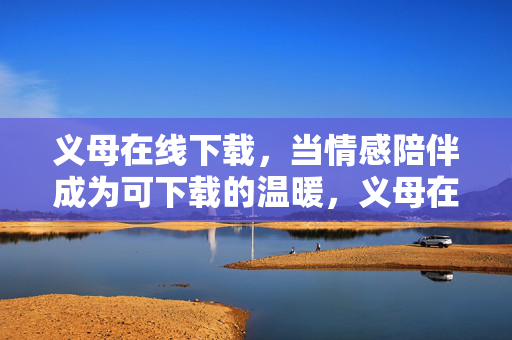 义母在线下载,当情感陪伴成为可下载的温暖,义母在线下载,可下载的情感温暖