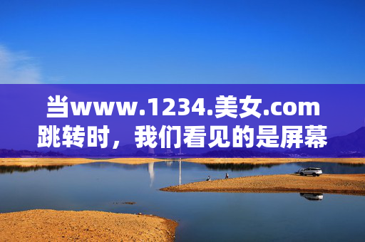 当www.1234.美女.com跳转时,我们看见的是屏幕还是自己?跳转时,我们看见的是屏幕还是自己?