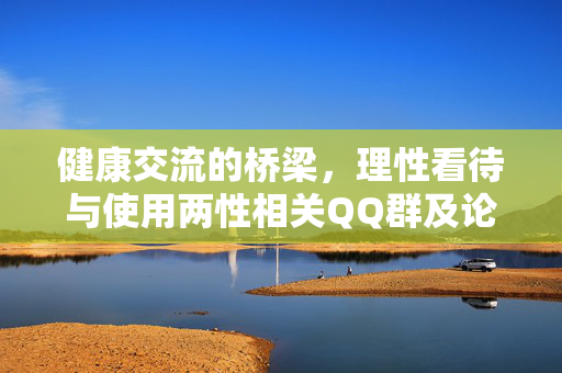 健康交流的桥梁,理性看待与使用两性相关QQ群及论坛,理性为桥,健康同行,两性社群交流指南