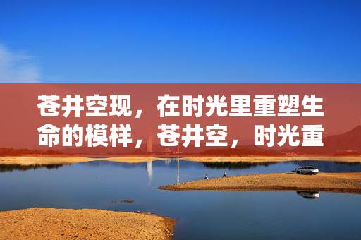苍井空现,在时光里重塑生命的模样,苍井空,时光重塑的生命模样