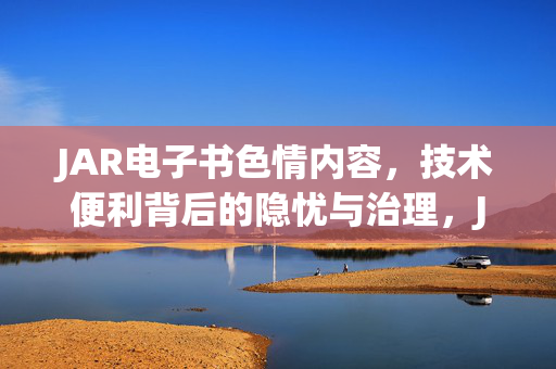 JAR电子书色情内容,技术便利背后的隐忧与治理,JAR电子书色情内容,技术便利背后的隐忧与治理