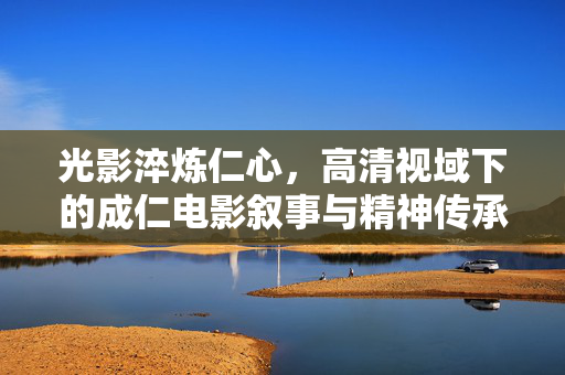 光影淬炼仁心,高清视域下的成仁电影叙事与精神传承,光影淬炼仁心,成仁电影的叙事与精神传承