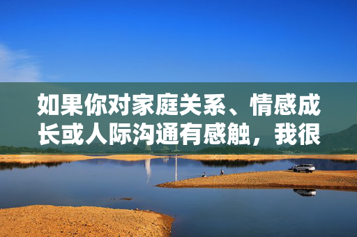 如果你对家庭关系、情感成长或人际沟通有感触,我很乐意帮助你构思其他方向的文章,例如,关系中的成长,家庭、情感与沟通的温暖