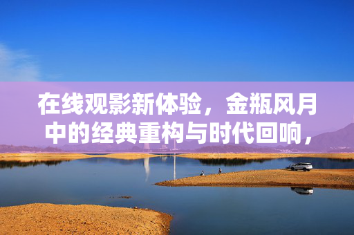 在线观影新体验,金瓶风月中的经典重构与时代回响,在线观影新体验,金瓶风月的经典重构与时代回响