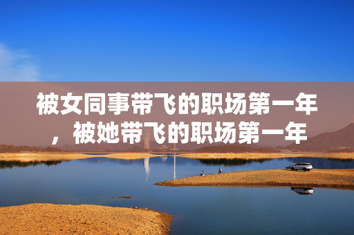 被女同事带飞的职场第一年,被她带飞的职场第一年