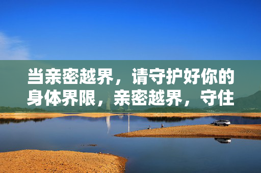 当亲密越界,请守护好你的身体界限,亲密越界,守住身体边界