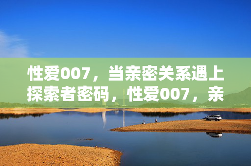 性爱007,当亲密关系遇上探索者密码,性爱007,亲密关系的探索者密码