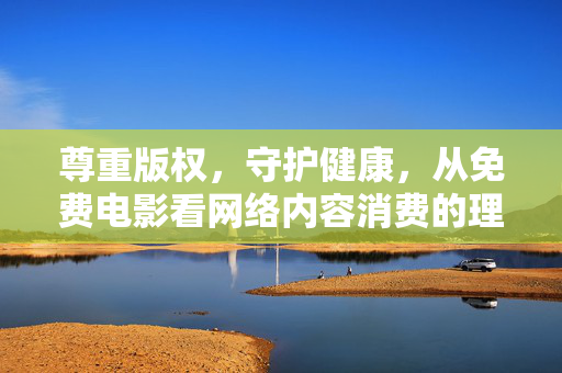 尊重版权,守护健康,从免费电影看网络内容消费的理性选择,从免费电影看网络内容消费,理性选择与版权健康