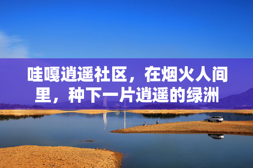 哇嘎逍遥社区,在烟火人间里,种下一片逍遥的绿洲