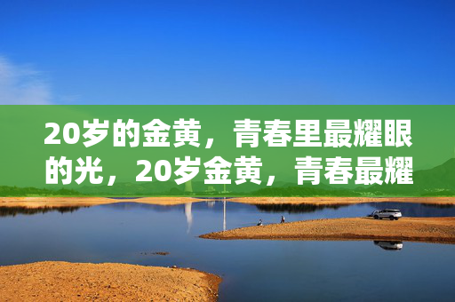 20岁的金黄,青春里最耀眼的光,20岁金黄,青春最耀眼光