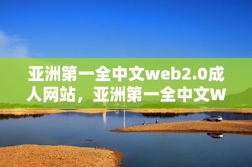 亚洲第一全中文web2.0成人网站,亚洲第一全中文Web2.0成人网站