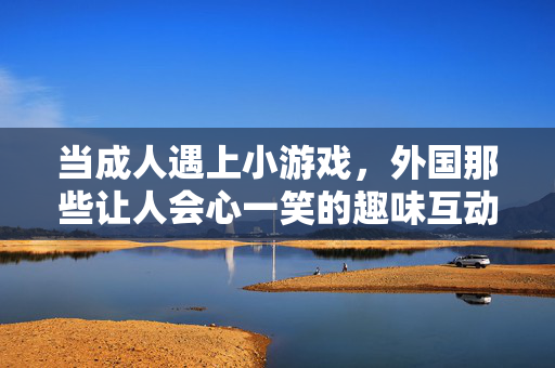 当成人遇上小游戏,外国那些让人会心一笑的趣味互动,成人遇上小游戏,外国会心一笑的趣味互动