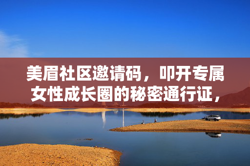 美眉社区邀请码,叩开专属女性成长圈的秘密通行证,美眉社区邀请码,专属女性成长圈的秘密通行证