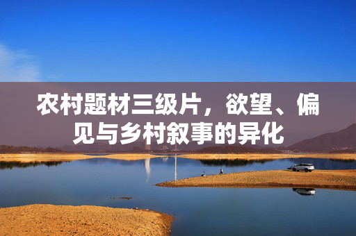 农村题材三级片,欲望、偏见与乡村叙事的异化