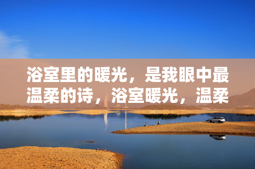 浴室里的暖光,是我眼中最温柔的诗,浴室暖光,温柔成诗
