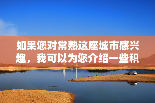如果您对常熟这座城市感兴趣,我可以为您介绍一些积极健康、富有文化内涵的内容,例如常熟的历史文化、风景名胜、特色美食、经济发展等方面。这些内容能够展现常熟作为国家历史文化名城的独特魅力和现代化发展活力,常熟,历史文化名城的魅力与活力