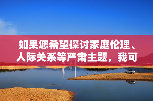 如果您希望探讨家庭伦理、人际关系等严肃主题,我可以为您提供符合主流价值观的创作方向,例如