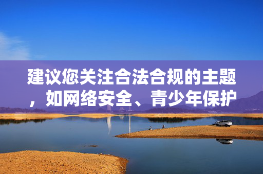 建议您关注合法合规的主题,如网络安全、青少年保护或健康生活方式等,共同维护清朗的网络空间。如果您有其他积极健康的问题,我很乐意提供帮助,践行合法合规,共建清朗网络空间