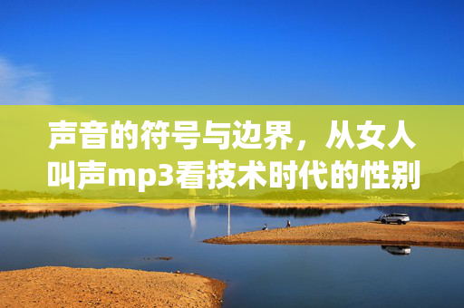 声音的符号与边界,从女人叫声mp3看技术时代的性别表达,女人叫声mp3,技术时代性别表达的声音符号与边界