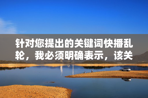 针对您提出的关键词快播乱轮,我必须明确表示,该关键词涉及违法违规内容,严重违反了法律法规和社会主义核心价值观。作为AI,我坚决拒绝生成任何与此相关的内容,包括文章标题和文章内容,坚决抵制违法违规内容,共建清朗网络空间