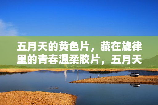 五月天的黄色片,藏在旋律里的青春温柔胶片,五月天旋律里的青春温柔胶片