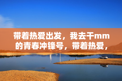 带着热爱出发,我去干mm的青春冲锋号,带着热爱,青春冲锋号