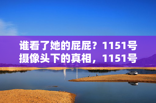 谁看了她的屁屁?1151号摄像头下的真相,1151号摄像头下的真相,谁看了她的屁屁