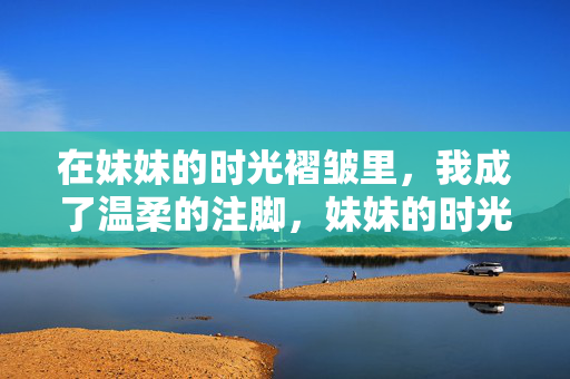 在妹妹的时光褶皱里,我成了温柔的注脚,妹妹的时光褶皱,我的温柔注脚