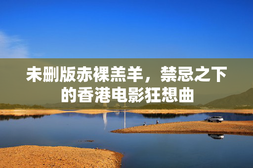 未删版赤裸羔羊,禁忌之下的香港电影狂想曲