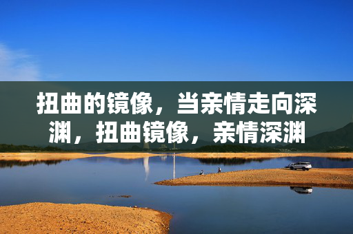 扭曲的镜像,当亲情走向深渊,扭曲镜像,亲情深渊