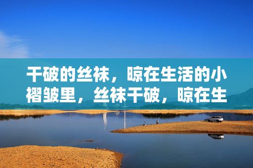 干破的丝袜,晾在生活的小褶皱里,丝袜干破,晾在生活的褶皱里