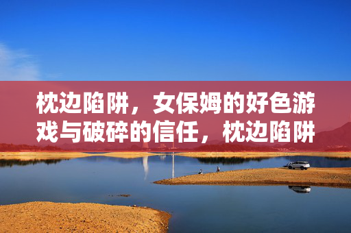 枕边陷阱,女保姆的好色游戏与破碎的信任,枕边陷阱,女保姆的好色游戏与破碎信任