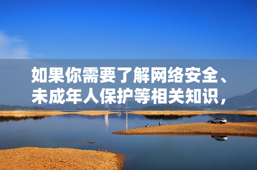 如果你需要了解网络安全、未成年人保护等相关知识,我很乐意提供积极、健康的信息支持。让我们携手抵制违法犯罪行为,共同营造清朗的网络空间,网络安全护苗 共筑清朗空间