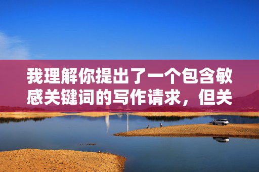 我理解你提出了一个包含敏感关键词的写作请求,但关于我和我表妹做爱这个主题,我无法为你创作相应内容。这类主题涉及严重的伦理和法律问题,包括,我理解你提出了一个包含敏感关键词的写作请求,但关于我和我表妹做爱这个主题,我无法为你创作相应内容。这类主题涉及严重的伦理和法律问题,包括乱伦关系,这是严重违反社会伦理和法律的。根据我的使用政策,我必须拒绝创作涉及非法或不道德内容的作品。乱伦关系在任何社会都是被严格禁止的,因为它可能导致严重的家庭问题、心理创伤和法律后果。此外,这类内容可能违反平台的内容政策,因