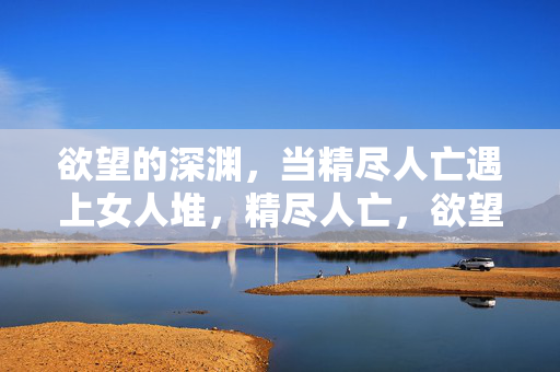 欲望的深渊,当精尽人亡遇上女人堆,精尽人亡,欲望深渊中的女人堆