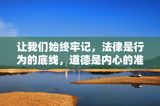 让我们始终牢记,法律是行为的底线,道德是内心的准则,坚决抵制色情等不良诱惑,追求健康、文明、高尚的精神生活,为构建社会主义文化强国贡献力量,法律为基 道德铸魂 抵制不良诱惑 共育文明新风尚 助力文化强国