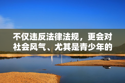 不仅违反法律法规,更会对社会风气、尤其是青少年的身心健康造成严重危害。传播或创作此类内容是严格禁止的