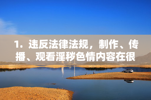 1.  违反法律法规，制作、传播、观看淫秽色情内容在很多国家都是违法的，可能会导致法律制裁，制作传播观看淫秽色情内容违法，将面临法律制裁