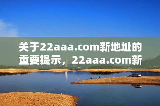 关于22aaa.com新地址的重要提示,22aaa.com新地址重要提示