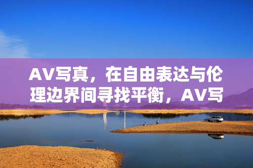AV写真,在自由表达与伦理边界间寻找平衡,AV写真,自由表达与伦理边界的平衡