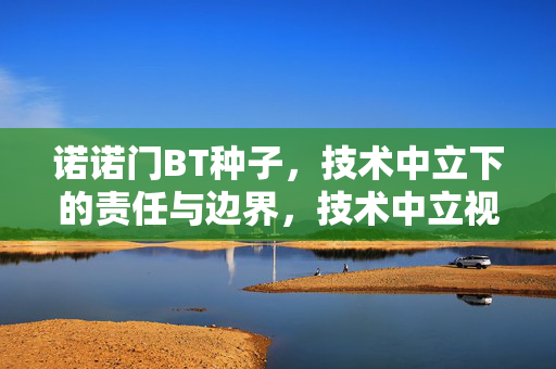 诺诺门BT种子,技术中立下的责任与边界,技术中立视角下诺诺门BT种子的责任边界