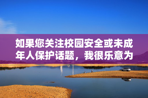 如果您关注校园安全或未成年人保护话题,我很乐意为您提供积极正面的内容,例如,守护校园安全,护航未成年人成长