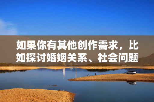 如果你有其他创作需求,比如探讨婚姻关系、社会问题或心理健康等主题,我很乐意提供帮助。我们可以一起构思一个积极、有建设性的故事,或者讨论如何以尊重和敏感的方式处理类似议题。请随时告诉我你的新想法!创作需求与主题探讨,积极建设性的故事与议题处理