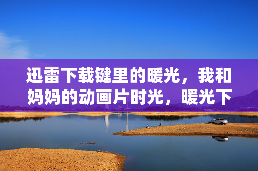 迅雷下载键里的暖光,我和妈妈的动画片时光,暖光下载键,我和妈妈的动画片时光